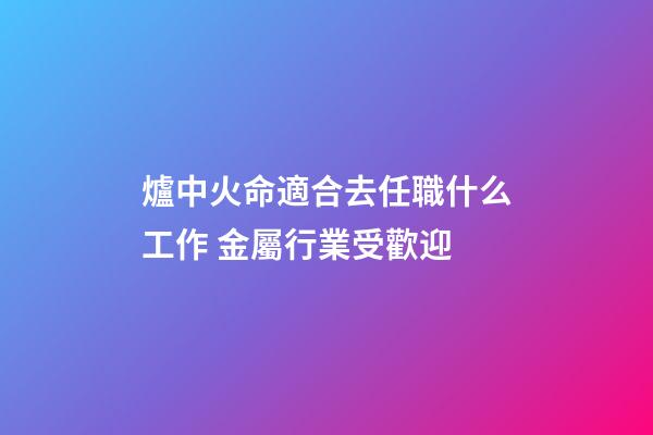 爐中火命適合去任職什么工作 金屬行業受歡迎